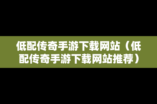 低配传奇手游下载网站（低配传奇手游下载网站推荐）