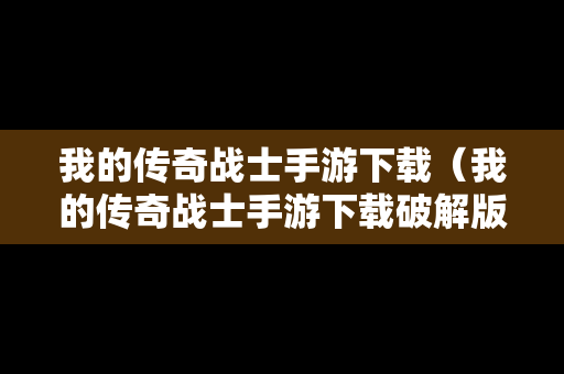我的传奇战士手游下载（我的传奇战士手游下载破解版）