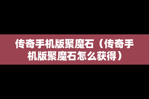 传奇手机版聚魔石（传奇手机版聚魔石怎么获得）