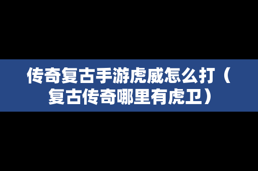 传奇复古手游虎威怎么打（复古传奇哪里有虎卫）