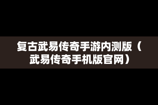 复古武易传奇手游内测版（武易传奇手机版官网）