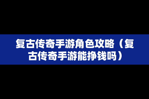 复古传奇手游角色攻略（复古传奇手游能挣钱吗）