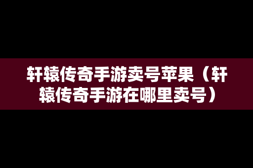 轩辕传奇手游卖号苹果（轩辕传奇手游在哪里卖号）