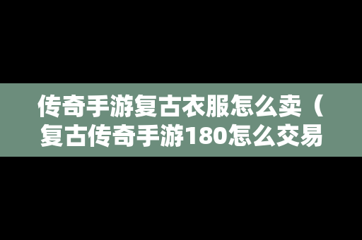 传奇手游复古衣服怎么卖（复古传奇手游180怎么交易物品）