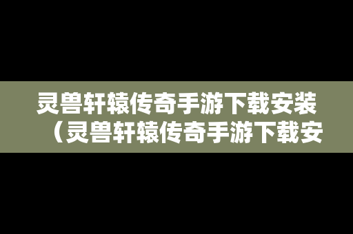 灵兽轩辕传奇手游下载安装（灵兽轩辕传奇手游下载安装最新版）