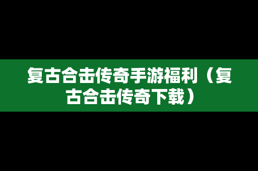 复古合击传奇手游福利（复古合击传奇下载）