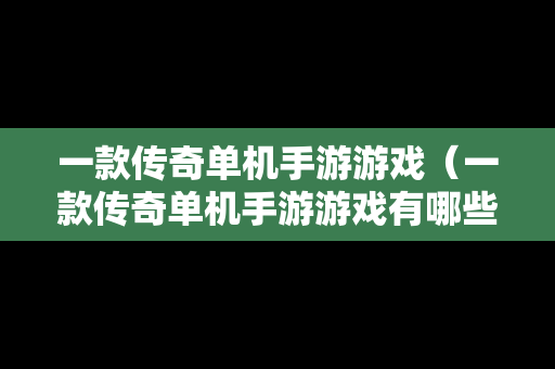 一款传奇单机手游游戏（一款传奇单机手游游戏有哪些）