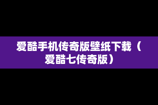 爱酷手机传奇版壁纸下载（爱酷七传奇版）