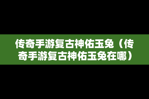 传奇手游复古神佑玉兔（传奇手游复古神佑玉兔在哪）