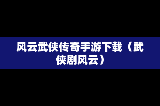 风云武侠传奇手游下载（武侠剧风云）