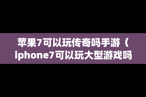 苹果7可以玩传奇吗手游（iphone7可以玩大型游戏吗）