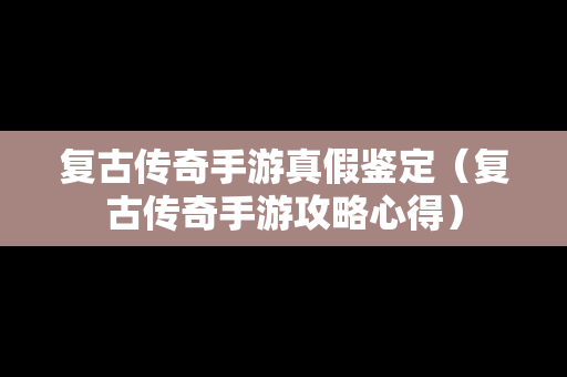 复古传奇手游真假鉴定（复古传奇手游攻略心得）