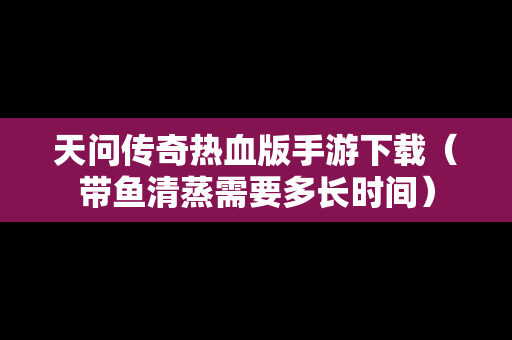 天问传奇热血版手游下载（带鱼清蒸需要多长时间）