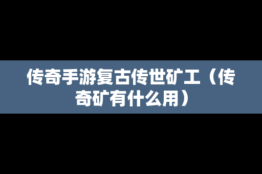 传奇手游复古传世矿工（传奇矿有什么用）