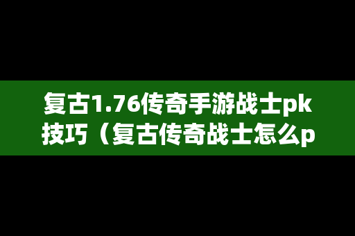 复古1.76传奇手游战士pk技巧（复古传奇战士怎么pk）