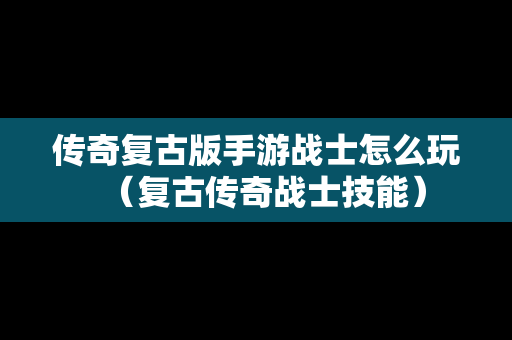 传奇复古版手游战士怎么玩（复古传奇战士技能）
