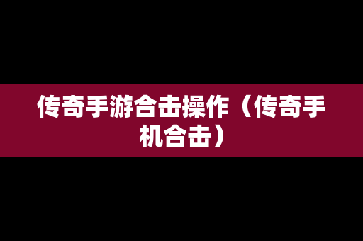 传奇手游合击操作（传奇手机合击）
