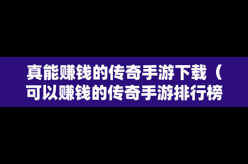 真能赚钱的传奇手游下载（可以赚钱的传奇手游排行榜）