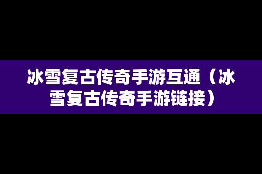 冰雪复古传奇手游互通（冰雪复古传奇手游链接）