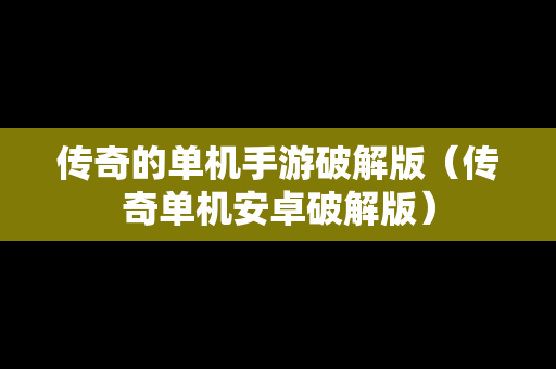 传奇的单机手游破解版（传奇单机安卓破解版）