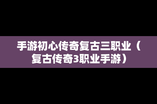 手游初心传奇复古三职业（复古传奇3职业手游）