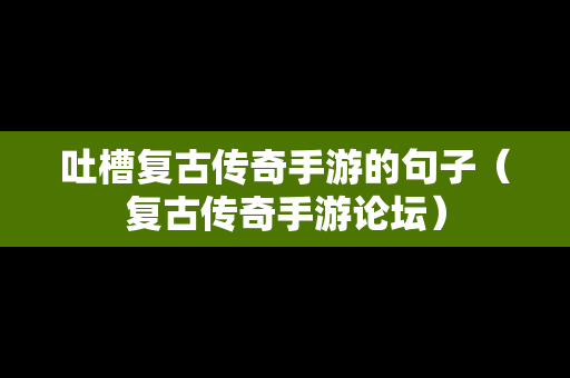 吐槽复古传奇手游的句子（复古传奇手游论坛）