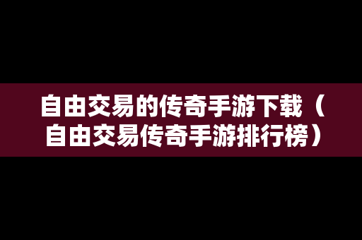 自由交易的传奇手游下载（自由交易传奇手游排行榜）