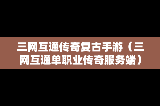三网互通传奇复古手游（三网互通单职业传奇服务端）