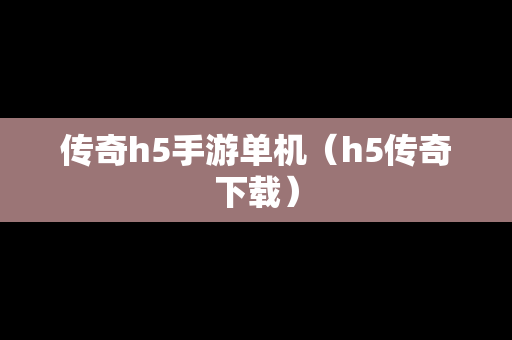传奇h5手游单机（h5传奇下载）