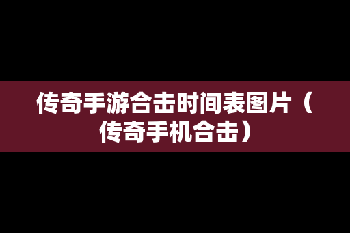传奇手游合击时间表图片（传奇手机合击）