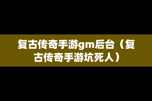 复古传奇手游gm后台（复古传奇手游坑死人）