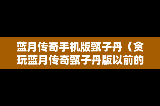 蓝月传奇手机版甄子丹（贪玩蓝月传奇甄子丹版以前的区）