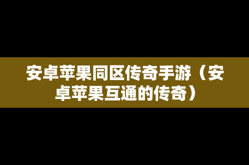 安卓苹果同区传奇手游（安卓苹果互通的传奇）
