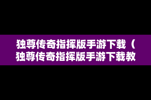 独尊传奇指挥版手游下载（独尊传奇指挥版手游下载教程）