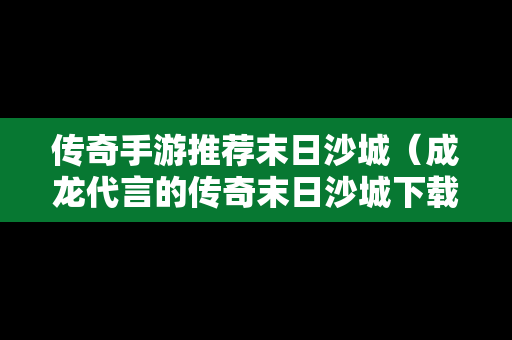 传奇手游推荐末日沙城（成龙代言的传奇末日沙城下载）