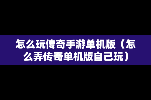 怎么玩传奇手游单机版（怎么弄传奇单机版自己玩）