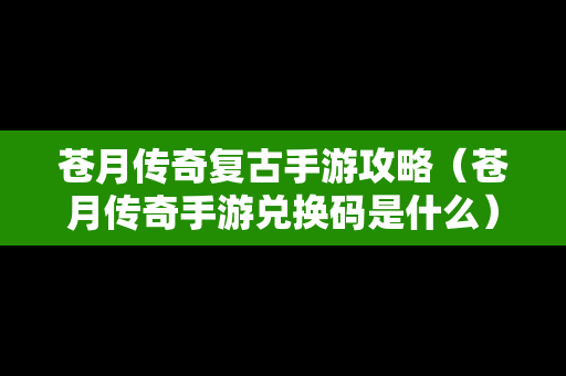 苍月传奇复古手游攻略（苍月传奇手游兑换码是什么）