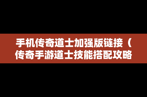 手机传奇道士加强版链接（传奇手游道士技能搭配攻略）
