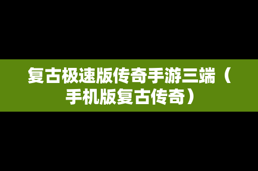 复古极速版传奇手游三端(手机版复古传奇) 复古极速版传奇手游三端(手机版复古传奇)