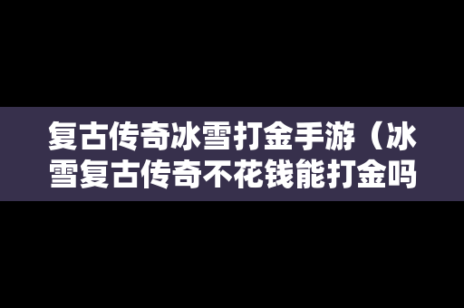 复古传奇冰雪打金手游（冰雪复古传奇不花钱能打金吗）
