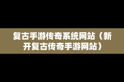 复古手游传奇系统网站（新开复古传奇手游网站）