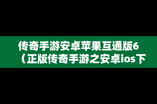 传奇手游安卓苹果互通版6（正版传奇手游之安卓ios下载排行榜）