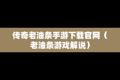 传奇老油条手游下载官网（老油条游戏解说）