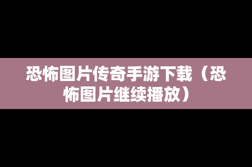 恐怖图片传奇手游下载（恐怖图片继续播放）