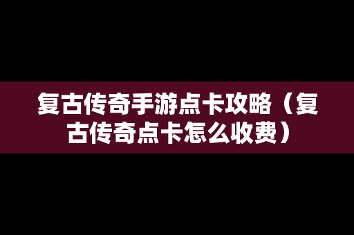复古传奇手游点卡攻略（复古传奇点卡怎么收费）