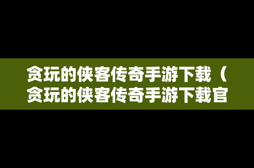 贪玩的侠客传奇手游下载（贪玩的侠客传奇手游下载官网）