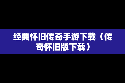 经典怀旧传奇手游下载（传奇怀旧版下载）