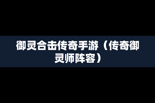御灵合击传奇手游（传奇御灵师阵容）