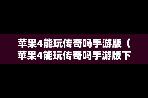 苹果4能玩传奇吗手游版（苹果4能玩传奇吗手游版下载）