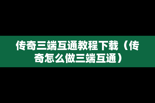 传奇三端互通教程下载（传奇怎么做三端互通）